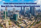From Infrastructure to Investment , How SEZs Are Shaping Indian Real Estate