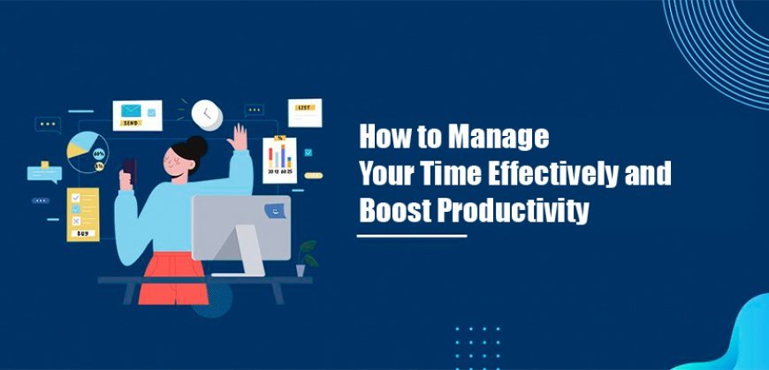 How to Manage Your Time Effectively and Boost Productivity