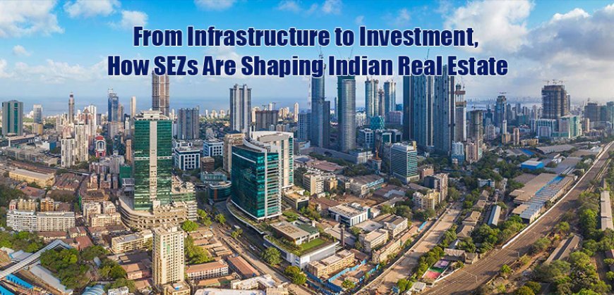 From Infrastructure to Investment , How SEZs Are Shaping Indian Real Estate